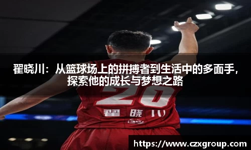 翟晓川：从篮球场上的拼搏者到生活中的多面手，探索他的成长与梦想之路
