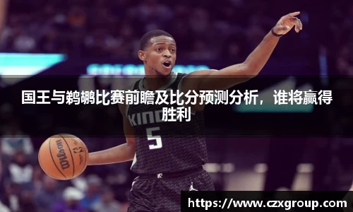 国王与鹈鹕比赛前瞻及比分预测分析，谁将赢得胜利