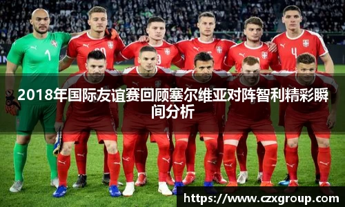 2018年国际友谊赛回顾塞尔维亚对阵智利精彩瞬间分析