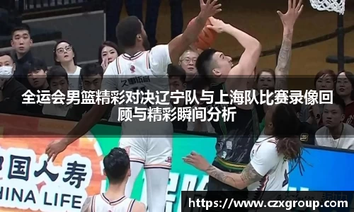 全运会男篮精彩对决辽宁队与上海队比赛录像回顾与精彩瞬间分析