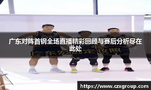 广东对阵首钢全场直播精彩回顾与赛后分析尽在此处